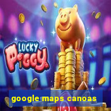 google maps canoas